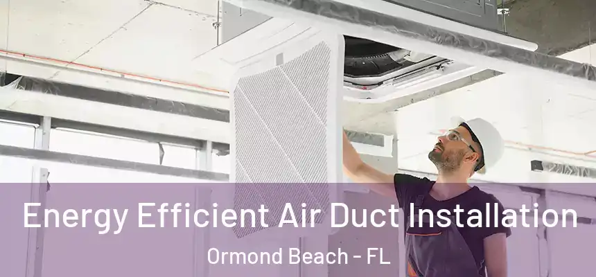  Energy Efficient Air Duct Installation Ormond Beach - FL